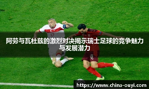 阿劳与瓦杜兹的激烈对决揭示瑞士足球的竞争魅力与发展潜力